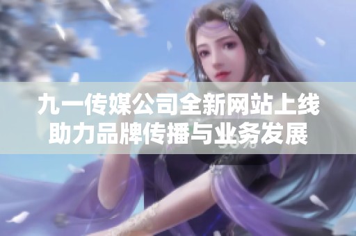 九一傳媒公司全新網(wǎng)站上線助力品牌傳播與業(yè)務發(fā)展
