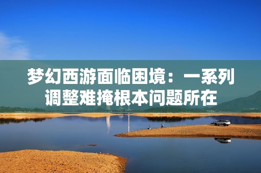 夢幻西游面臨困境：一系列調整難掩根本問題所在