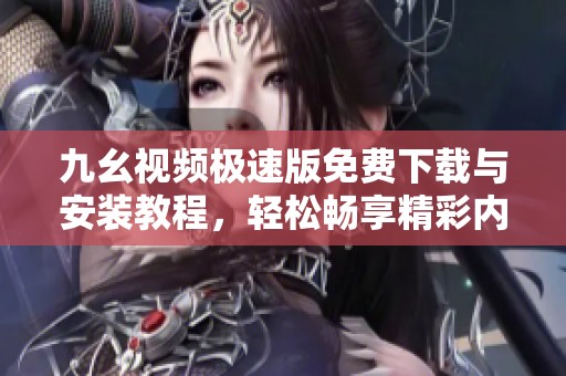 九幺視頻極速版免費(fèi)下載與安裝教程，輕松暢享精彩內(nèi)容