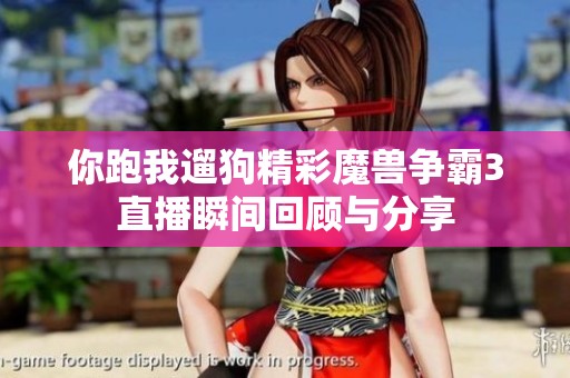 你跑我遛狗精彩魔獸爭霸3直播瞬間回顧與分享