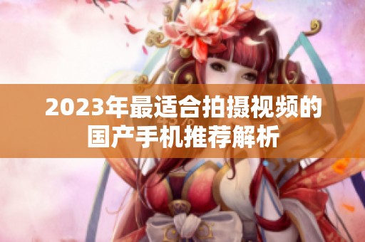 2023年最適合拍攝視頻的國產(chǎn)手機推薦解析