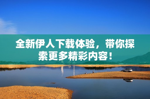 全新伊人下載體驗，帶你探索更多精彩內容！