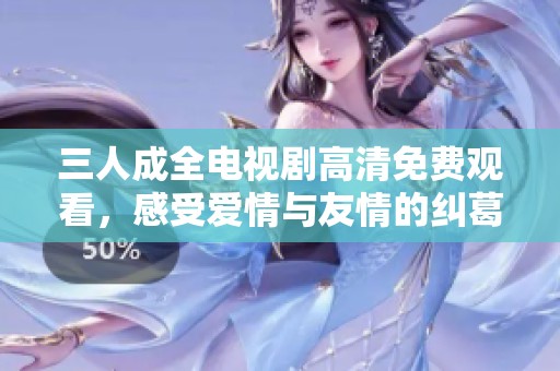 三人成全電視劇高清免費觀看，感受愛情與友情的糾葛與成長