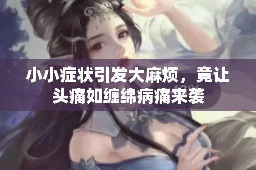 小小癥狀引發大麻煩，竟讓頭痛如纏綿病痛來襲