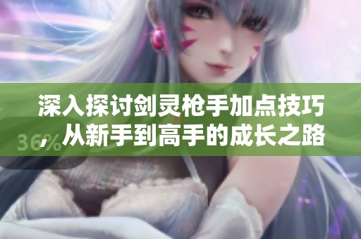 深入探討劍靈槍手加點技巧，從新手到高手的成長之路