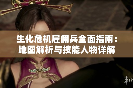 生化危機雇傭兵全面指南：地圖解析與技能人物詳解