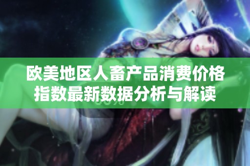 歐美地區人畜產品消費價格指數最新數據分析與解讀