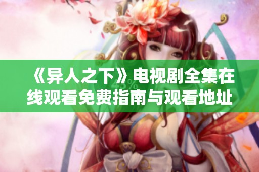 《異人之下》電視劇全集在線觀看免費指南與觀看地址解析