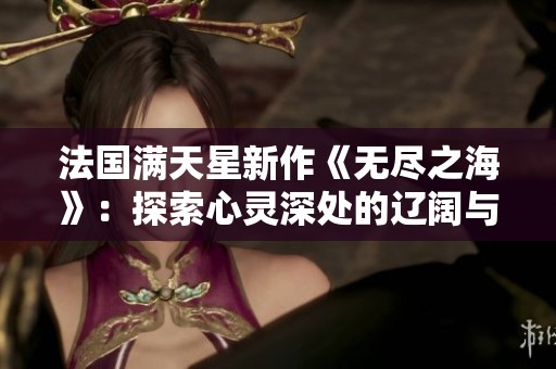 法國滿天星新作《無盡之海》：探索心靈深處的遼闊與神秘