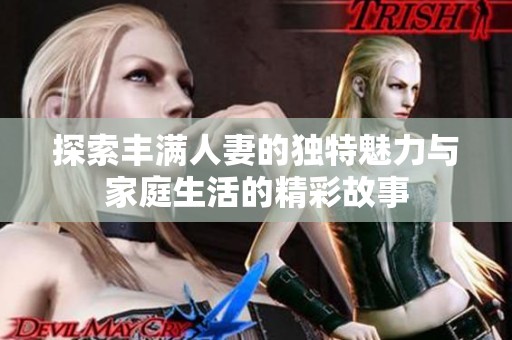 探索豐滿人妻的獨特魅力與家庭生活的精彩故事