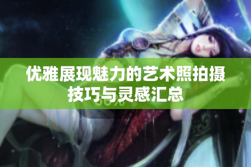 優雅展現魅力的藝術照拍攝技巧與靈感匯總