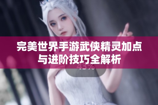 完美世界手游武俠精靈加點與進階技巧全解析