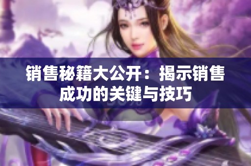 銷售秘籍大公開：揭示銷售成功的關鍵與技巧