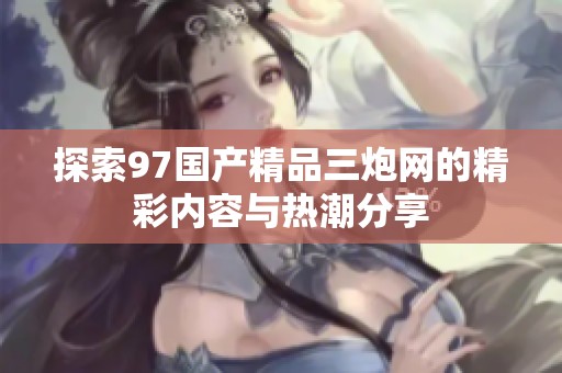 探索97國產(chǎn)精品三炮網(wǎng)的精彩內(nèi)容與熱潮分享