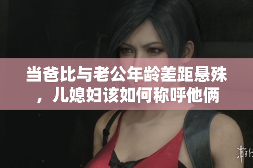 當(dāng)爸比與老公年齡差距懸殊，兒媳婦該如何稱呼他倆