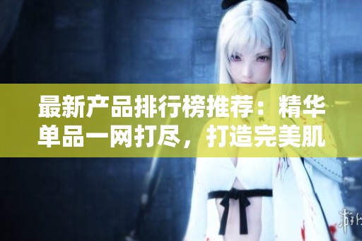最新產品排行榜推薦：精華單品一網打盡，打造完美肌膚
