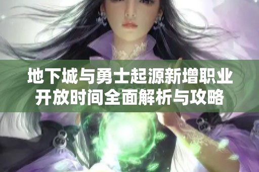 地下城與勇士起源新增職業(yè)開(kāi)放時(shí)間全面解析與攻略
