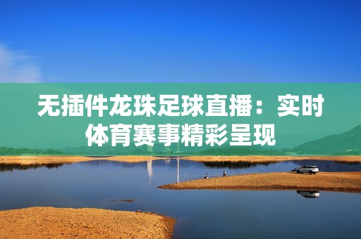 無插件龍珠足球直播：實(shí)時體育賽事精彩呈現(xiàn)