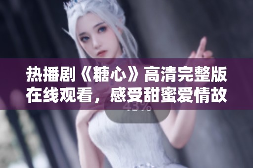 熱播劇《糖心》高清完整版在線觀看，感受甜蜜愛情故事