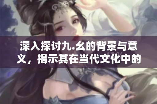 深入探討九.幺的背景與意義，揭示其在當代文化中的影響