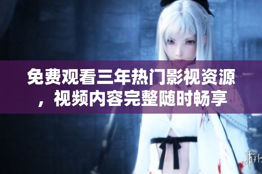 免費觀看三年熱門影視資源，視頻內容完整隨時暢享