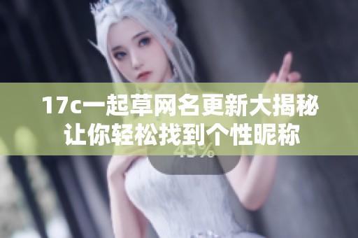 17c一起草網(wǎng)名更新大揭秘 讓你輕松找到個性昵稱