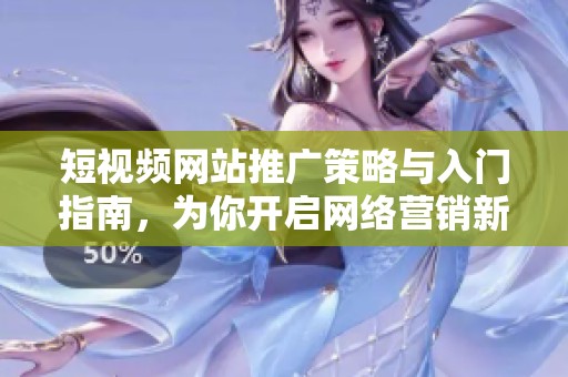 短視頻網(wǎng)站推廣策略與入門指南，為你開啟網(wǎng)絡(luò)營銷新天地