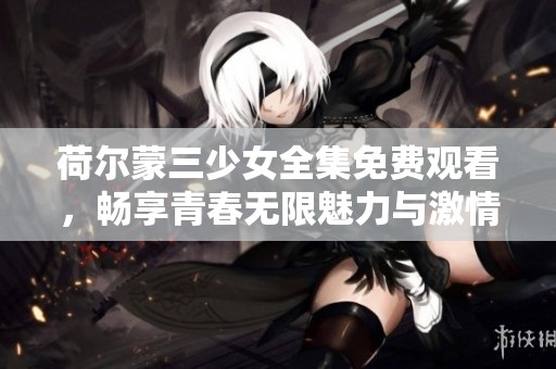 荷爾蒙三少女全集免費觀看，暢享青春無限魅力與激情