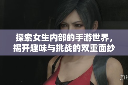 探索女生內部的手游世界，揭開趣味與挑戰的雙重面紗
