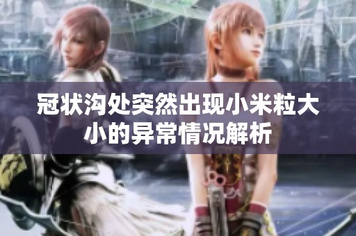 冠狀溝處突然出現(xiàn)小米粒大小的異常情況解析