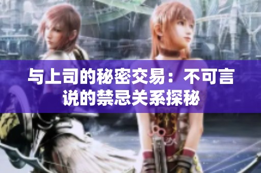 與上司的秘密交易：不可言說(shuō)的禁忌關(guān)系探秘