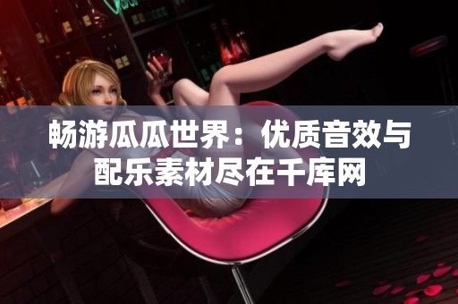 暢游瓜瓜世界：優質音效與配樂素材盡在千庫網