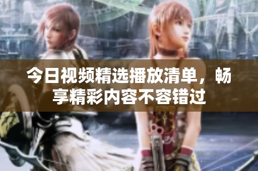 今日視頻精選播放清單，暢享精彩內(nèi)容不容錯(cuò)過(guò)