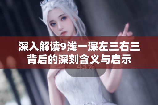 深入解讀9淺一深左三右三背后的深刻含義與啟示