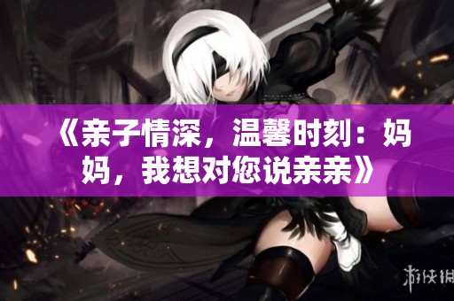 《親子情深，溫馨時刻：媽媽，我想對您說親親》