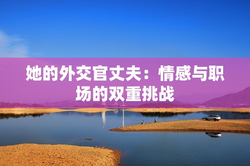 她的外交官丈夫：情感與職場的雙重挑戰(zhàn)