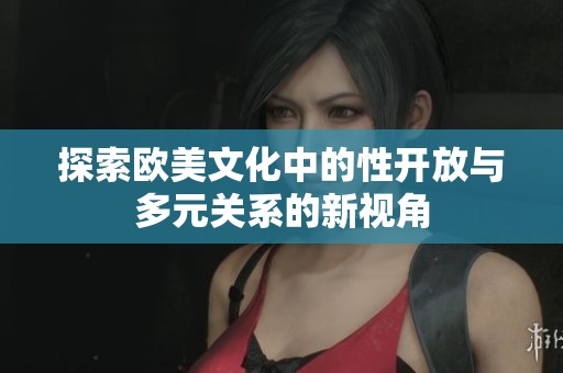 探索歐美文化中的性開放與多元關(guān)系的新視角