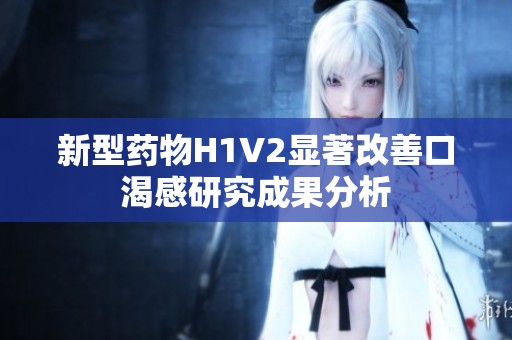 新型藥物H1V2顯著改善口渴感研究成果分析