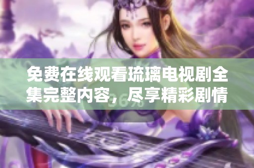 免費在線觀看琉璃電視劇全集完整內容，盡享精彩劇情與角色發(fā)展