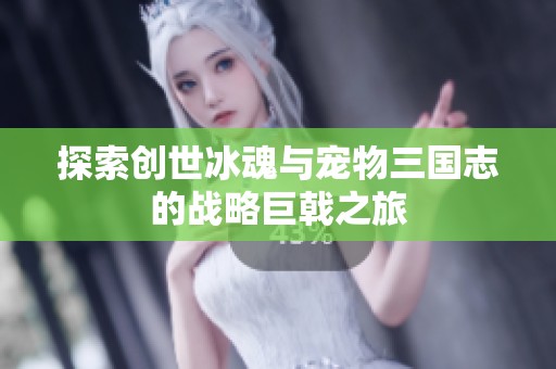探索創世冰魂與寵物三國志的戰略巨戟之旅
