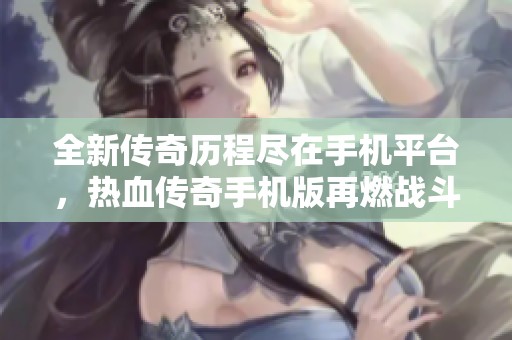 全新傳奇歷程盡在手機(jī)平臺(tái)，熱血傳奇手機(jī)版再燃戰(zhàn)斗激情