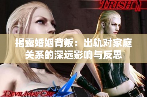 揭露婚姻背叛：出軌對家庭關系的深遠影響與反思