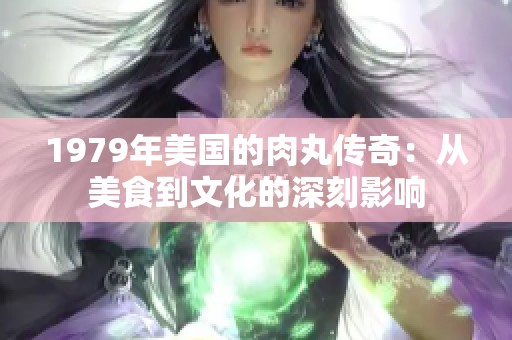 1979年美國的肉丸傳奇：從美食到文化的深刻影響
