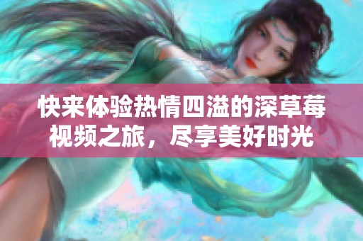 快來體驗熱情四溢的深草莓視頻之旅，盡享美好時光