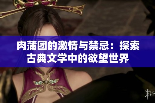 肉蒲團的激情與禁忌：探索古典文學中的欲望世界