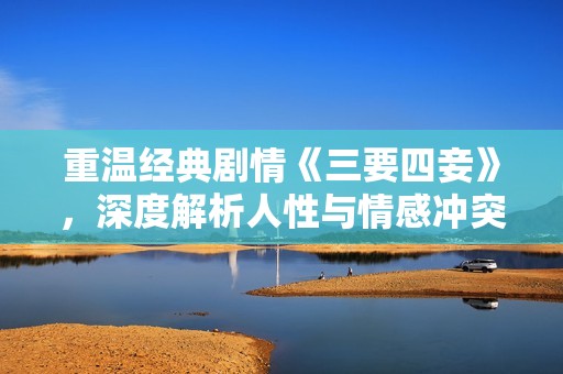 重溫經典劇情《三要四妾》，深度解析人性與情感沖突