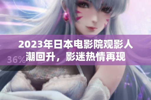 2023年日本電影院觀影人潮回升，影迷熱情再現