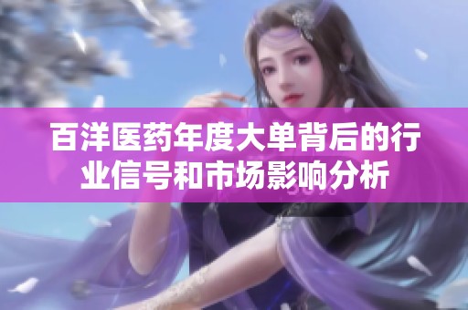 百洋醫藥年度大單背后的行業信號和市場影響分析