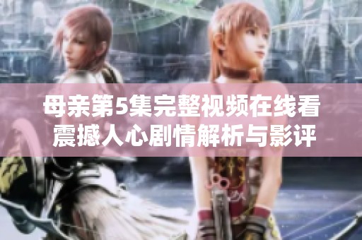 母親第5集完整視頻在線看 震撼人心劇情解析與影評