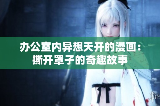 辦公室內異想天開的漫畫：撕開罩子的奇趣故事